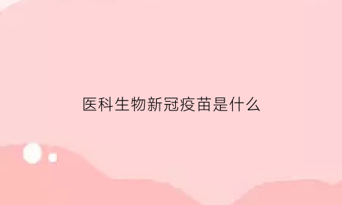 医科生物新冠疫苗是什么(生物科技的新冠疫苗)