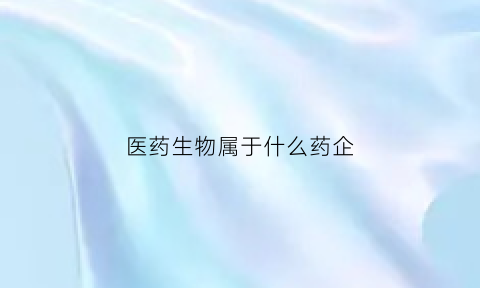 医药生物属于什么药企(医药生物生物医药)