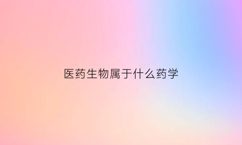 医药生物属于什么药学(医药生物是干什么的)