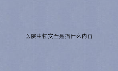医院生物安全是指什么内容(医院的生物安全属哪个部门管)
