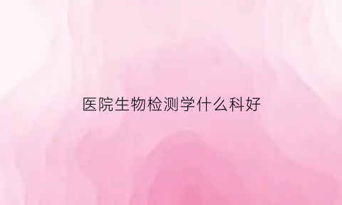 医院生物检测学什么科好(生物检测专业)