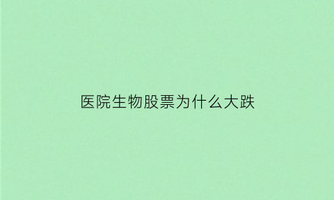 医院生物股票为什么大跌(生物医药为什么涨)
