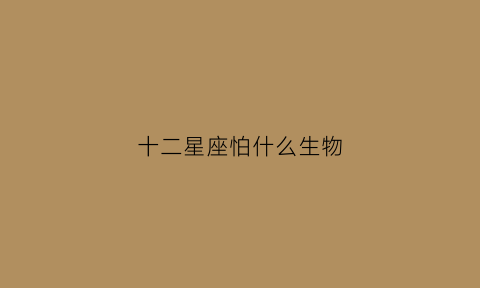 十二星座怕什么生物(十二星座怕什么生物)