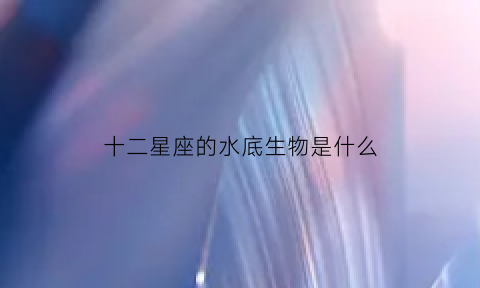 十二星座的水底生物是什么(十二星座哪些是水象)