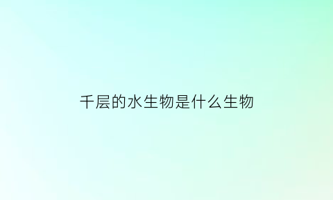 千层的水生物是什么生物(千层的水生物是什么生物呢)