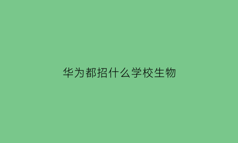 华为都招什么学校生物(华为招收哪些专业学生)