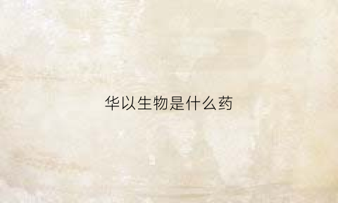 华以生物是什么药(华以生物保健品)