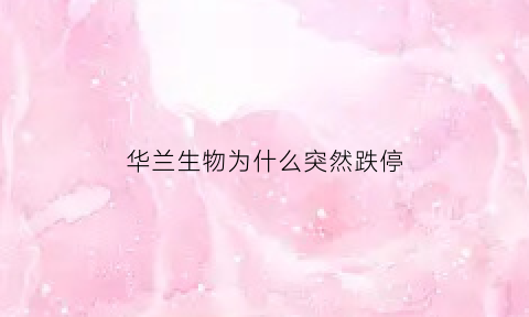 华兰生物为什么突然跌停(华兰生物还能涨吗)