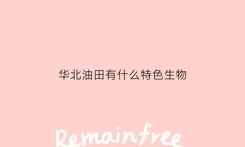 华北油田有什么特色生物(华北油田地区)