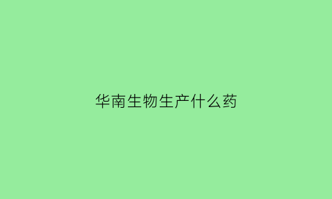 华南生物生产什么药(华南生物药品有限公司)