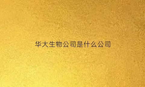 华大生物公司是什么公司(华大生物科技做什么的)