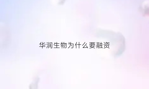 华润生物为什么要融资(华润生物医药2023年上市)