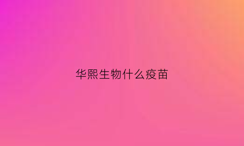 华熙生物什么疫苗(华熙生物新冠疫苗属于什么)