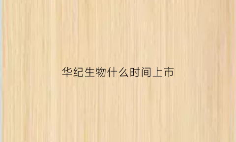 华纪生物什么时间上市(武汉华纪元生物技术开发有限公司)