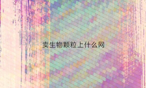 卖生物颗粒上什么网(卖生物质颗粒)