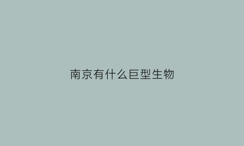 南京有什么巨型生物(南京有什么巨型生物企业)