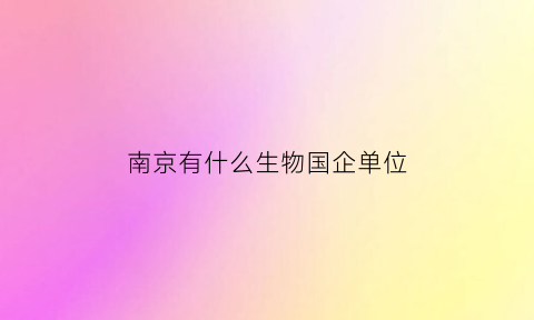 南京有什么生物国企单位(南京有哪些生物公司)