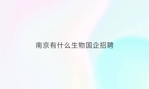 南京有什么生物国企招聘(南京有什么生物国企招聘岗位)