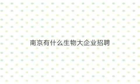 南京有什么生物大企业招聘(南京十大生物公司排名)