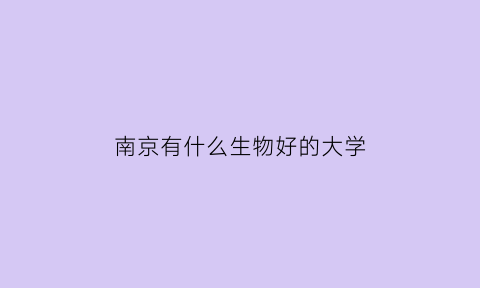 南京有什么生物好的大学(南京有生物制药专业的大学)