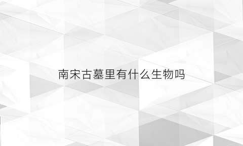 南宋古墓里有什么生物吗(南宋墓的特点)