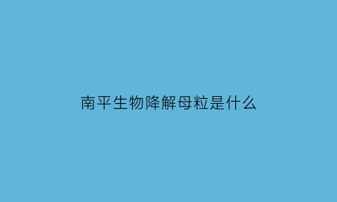 南平生物降解母粒是什么(降解母粒是什么做的)