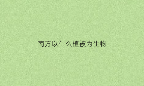 南方以什么植被为生物(南方的植被以什么为主)