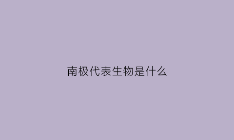 南极代表生物是什么(南极的代表生物是什么)