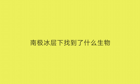 南极冰层下找到了什么生物(南极冰层下发现巨物)