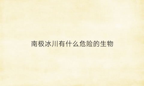 南极冰川有什么危险的生物