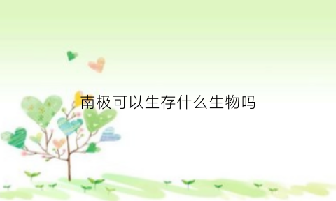 南极可以生存什么生物吗(南极可以生存什么生物吗图片)