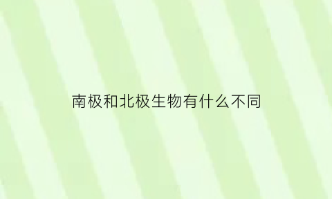 南极和北极生物有什么不同(南极和北极有什么动物区别)