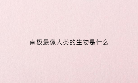 南极最像人类的生物是什么(南极像大脑)