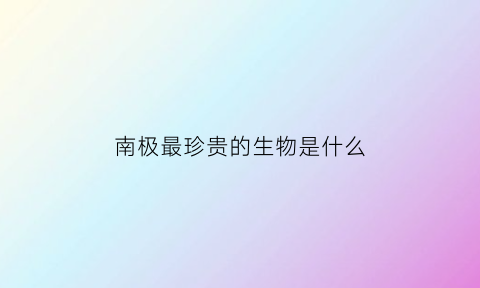 南极最珍贵的生物是什么(南极稀有物种)