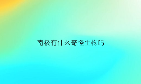 南极有什么奇怪生物吗(南极有什么神秘的东西)