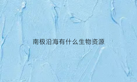 南极沿海有什么生物资源(南极沿海有什么生物资源丰富)