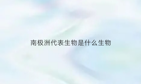 南极洲代表生物是什么生物(南极洲代表生物是什么生物类群)