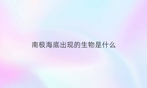 南极海底出现的生物是什么