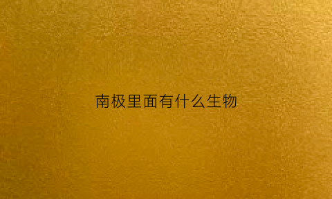 南极里面有什么生物(南极里都有什么动物)