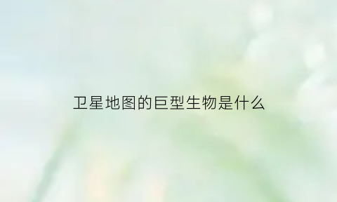 卫星地图的巨型生物是什么(卫星地图的巨型生物是什么生物)