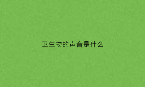 卫生物的声音是什么(卫生的声音怎么写)