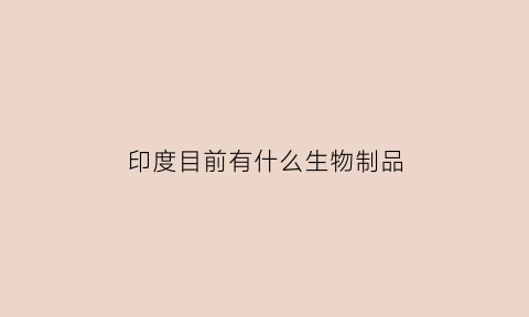 印度目前有什么生物制品(印度目前有什么生物制品生产)