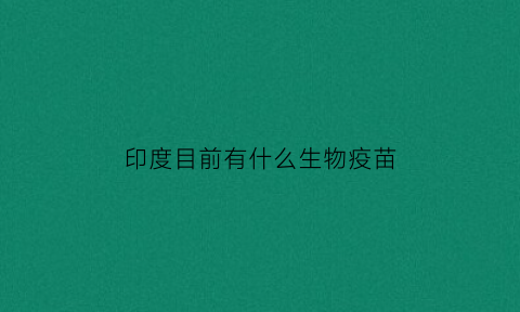 印度目前有什么生物疫苗(印度目前有什么生物疫苗品牌)