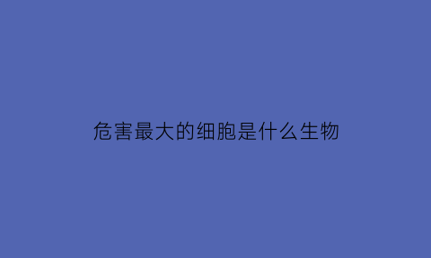 危害最大的细胞是什么生物(危害最大的疾病)