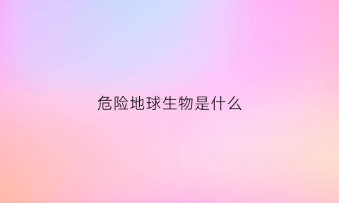 危险地球生物是什么(危险的地球人)