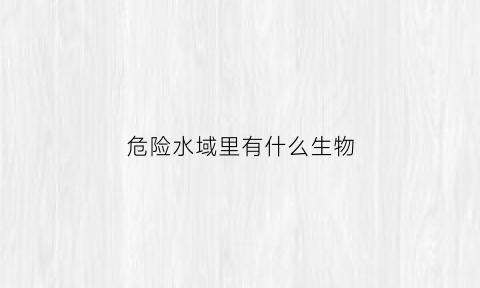 危险水域里有什么生物(危险水域介绍)