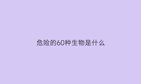 危险的60种生物是什么