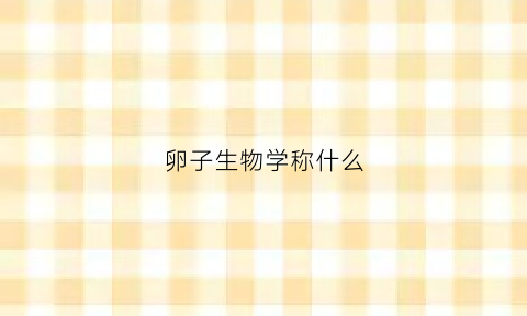 卵子生物学称什么(卵生的特点是什么)