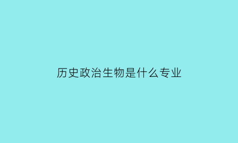 历史政治生物是什么专业(历史政治生物是什么专业类别)