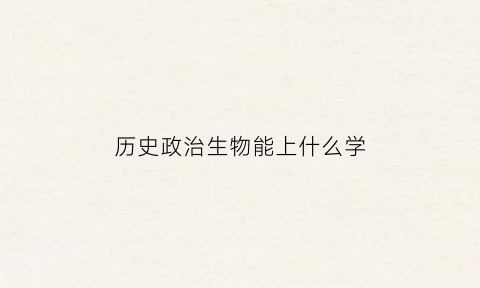 历史政治生物能上什么学(历史政治生物可以报考的专业学校)